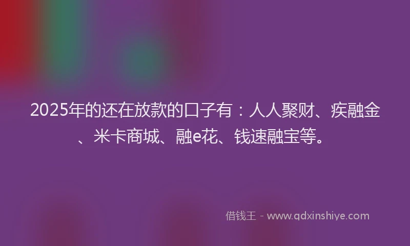 2025年的还在放款的口子有：人人聚财、疾融金、米卡商城、融e花、钱速融宝等。