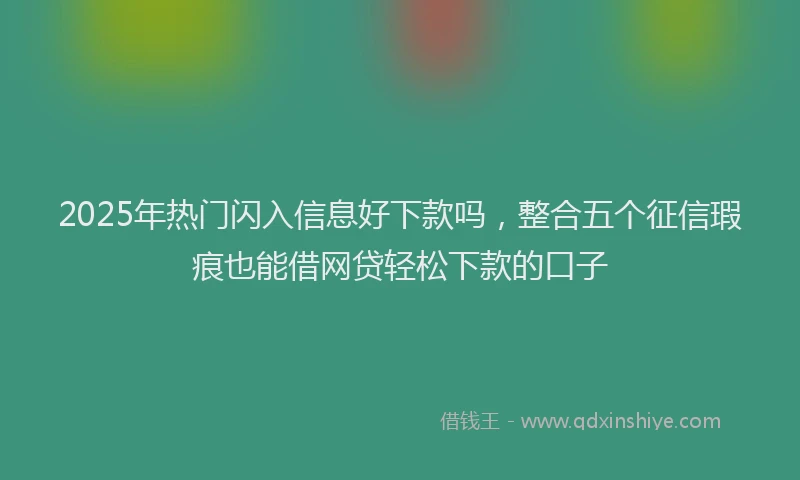 2025年热门闪入信息好下款吗，整合五个征信瑕疵也能借网贷轻松下款的口子