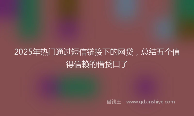 2025年热门通过短信链接下的网贷，总结五个值得信赖的借贷口子