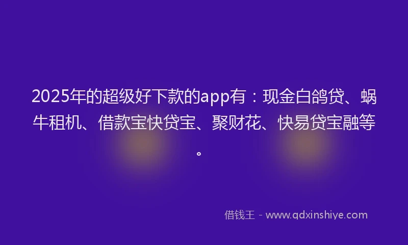 2025年的超级好下款的app有：现金白鸽贷、蜗牛租机、借款宝快贷宝、聚财花、快易贷宝融等。