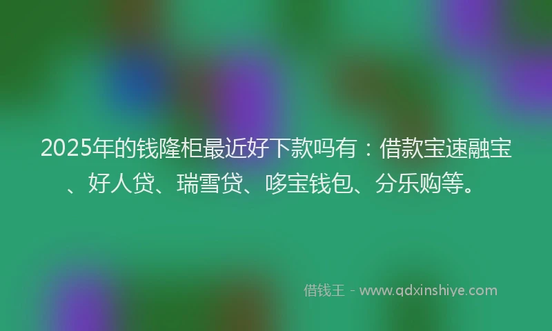 2025年的钱隆柜最近好下款吗有：借款宝速融宝、好人贷、瑞雪贷、哆宝钱包、分乐购等。
