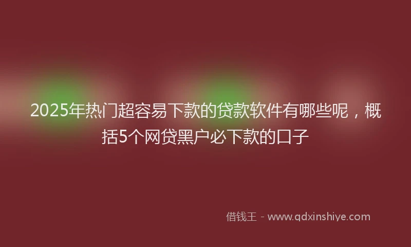 2025年热门超容易下款的贷款软件有哪些呢，概括5个网贷黑户必下款的口子