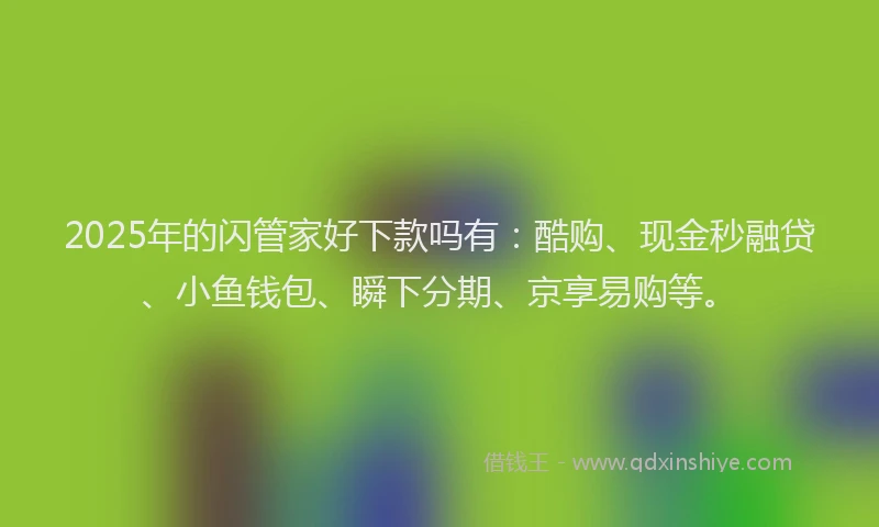 2025年的闪管家好下款吗有：酷购、现金秒融贷、小鱼钱包、瞬下分期、京享易购等。