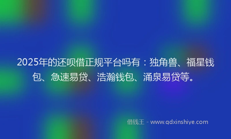 2025年的还呗借正规平台吗有：独角兽、福星钱包、急速易贷、浩瀚钱包、涌泉易贷等。