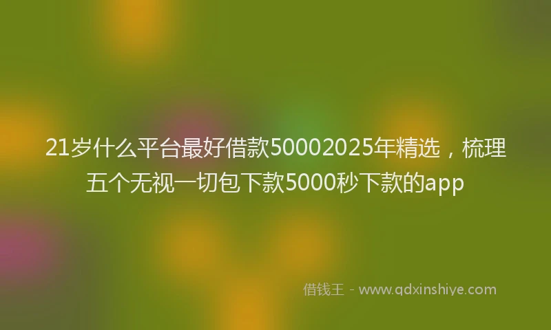 21岁什么平台最好借款50002025年精选，梳理五个无视一切包下款5000秒下款的app