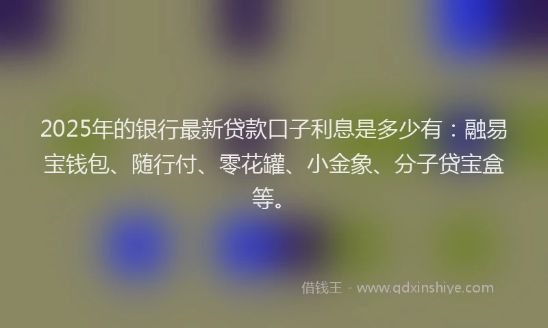 2025年的银行最新贷款口子利息是多少有：融易宝钱包、随行付、零花罐、小金象、分子贷宝盒等。