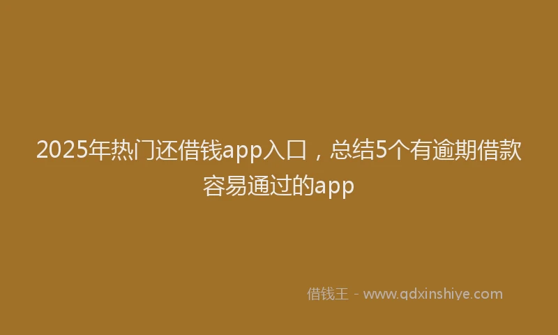 2025年热门还借钱app入口，总结5个有逾期借款容易通过的app