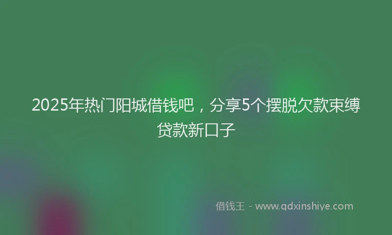 2025年热门阳城借钱吧，分享5个摆脱欠款束缚贷款新口子