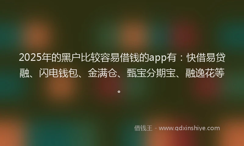 2025年的黑户比较容易借钱的app有：快借易贷融、闪电钱包、金满仓、甄宝分期宝、融逸花等。