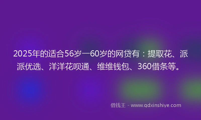 2025年的适合56岁一60岁的网贷有：提取花、派派优选、洋洋花呗通、维维钱包、360借条等。