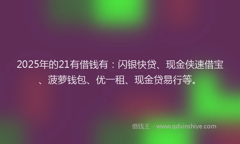 2025年的21有借钱有：闪银快贷、现金侠速借宝、菠萝钱包、优一租、现金贷易行等。