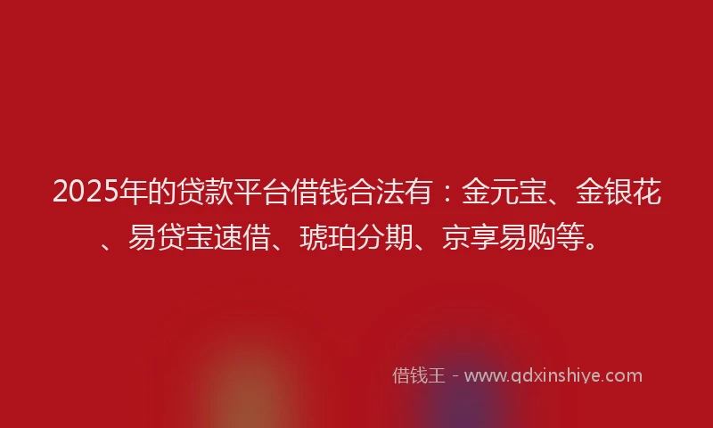 2025年的贷款平台借钱合法有：金元宝、金银花、易贷宝速借、琥珀分期、京享易购等。