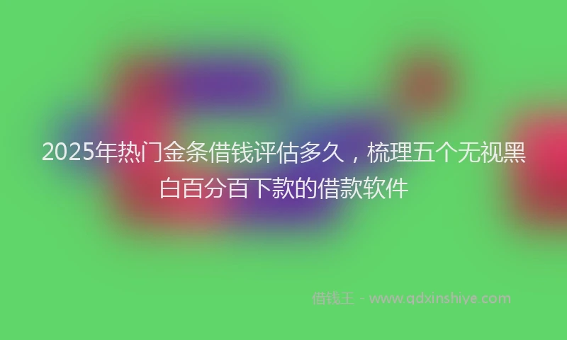 2025年热门金条借钱评估多久，梳理五个无视黑白百分百下款的借款软件