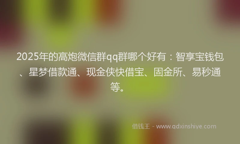 2025年的高炮微信群qq群哪个好有：智享宝钱包、星梦借款通、现金侠快借宝、固金所、易秒通等。