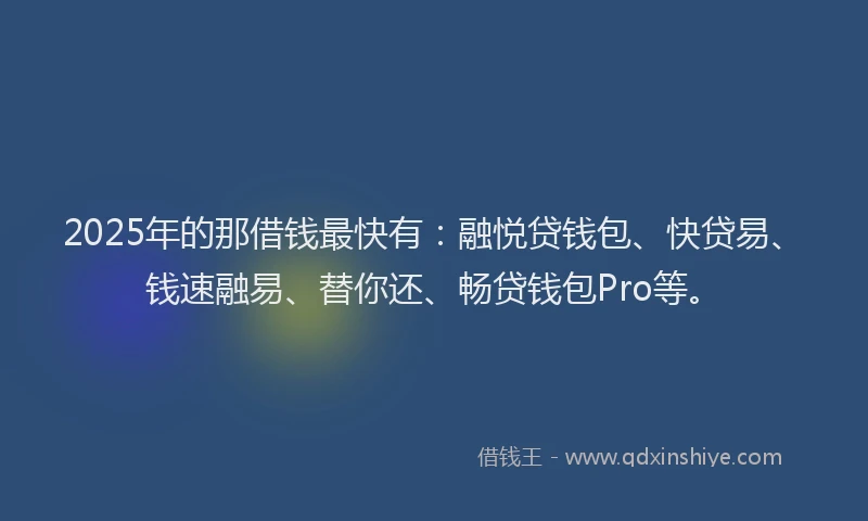 2025年的那借钱最快有：融悦贷钱包、快贷易、钱速融易、替你还、畅贷钱包Pro等。
