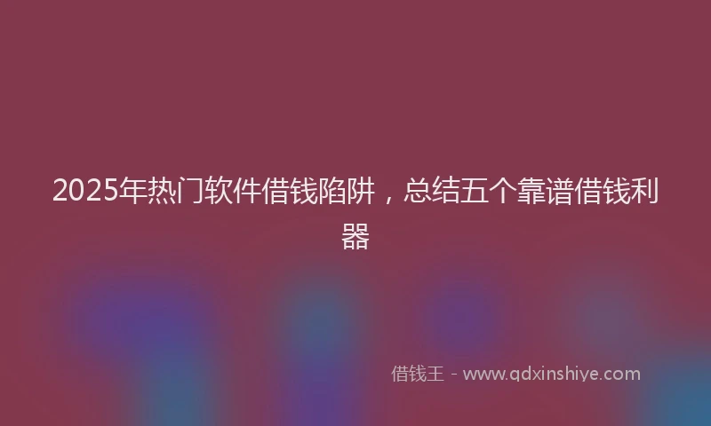 2025年热门软件借钱陷阱，总结五个靠谱借钱利器