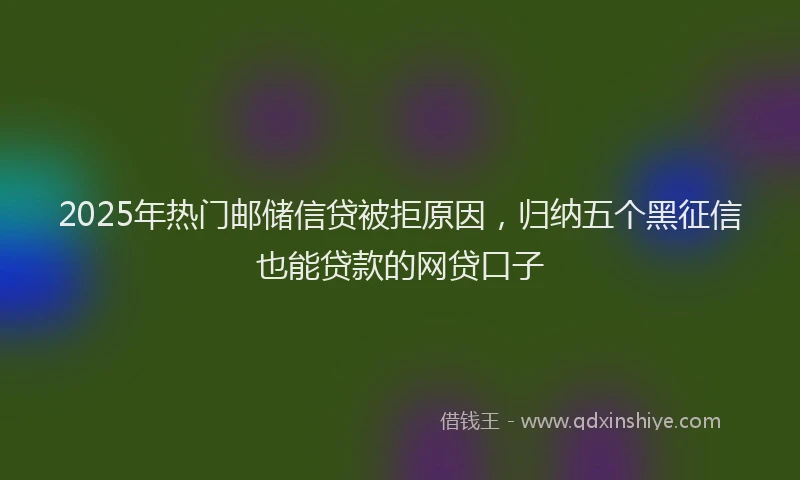 2025年热门邮储信贷被拒原因，归纳五个黑征信也能贷款的网贷口子