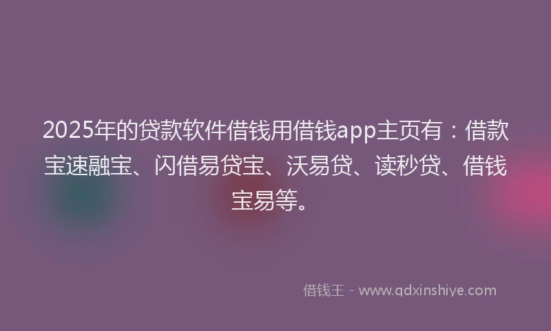 2025年的贷款软件借钱用借钱app主页有：借款宝速融宝、闪借易贷宝、沃易贷、读秒贷、借钱宝易等。