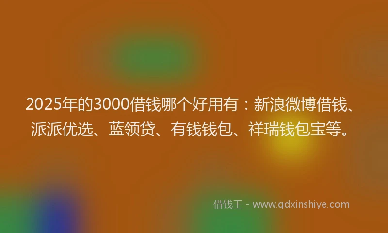 2025年的3000借钱哪个好用有：新浪微博借钱、派派优选、蓝领贷、有钱钱包、祥瑞钱包宝等。