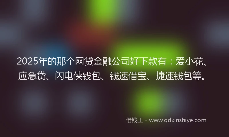 2025年的那个网贷金融公司好下款有：爱小花、应急贷、闪电侠钱包、钱速借宝、捷速钱包等。