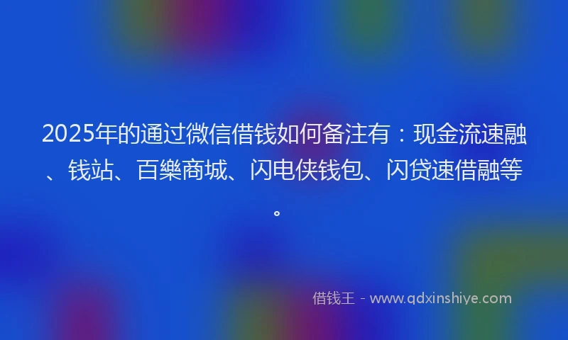 2025年的通过微信借钱如何备注有：现金流速融、钱站、百樂商城、闪电侠钱包、闪贷速借融等。