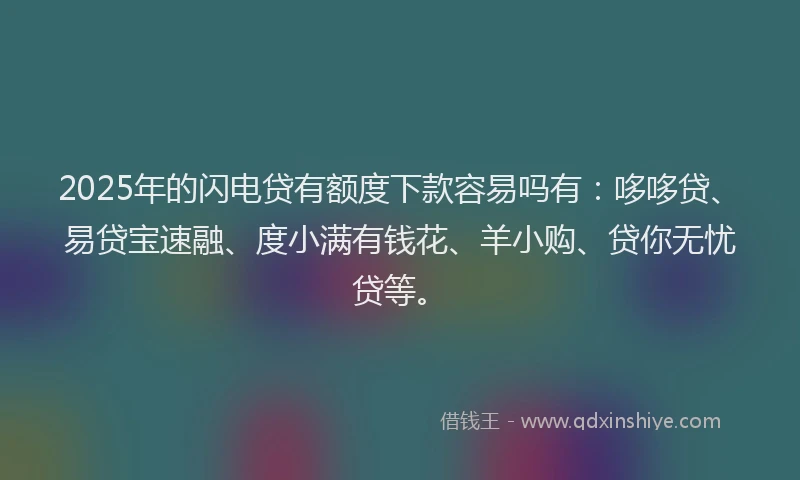 2025年的闪电贷有额度下款容易吗有：哆哆贷、易贷宝速融、度小满有钱花、羊小购、贷你无忧贷等。