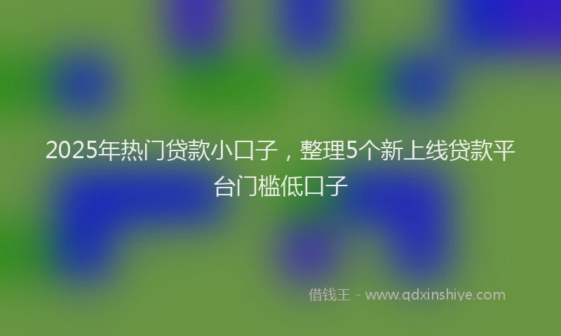 2025年热门贷款小口子，整理5个新上线贷款平台门槛低口子
