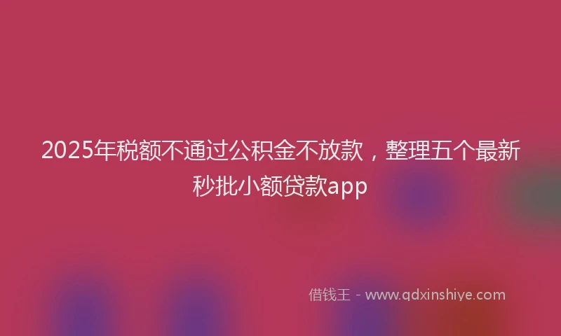 2025年税额不通过公积金不放款，整理五个最新秒批小额贷款app