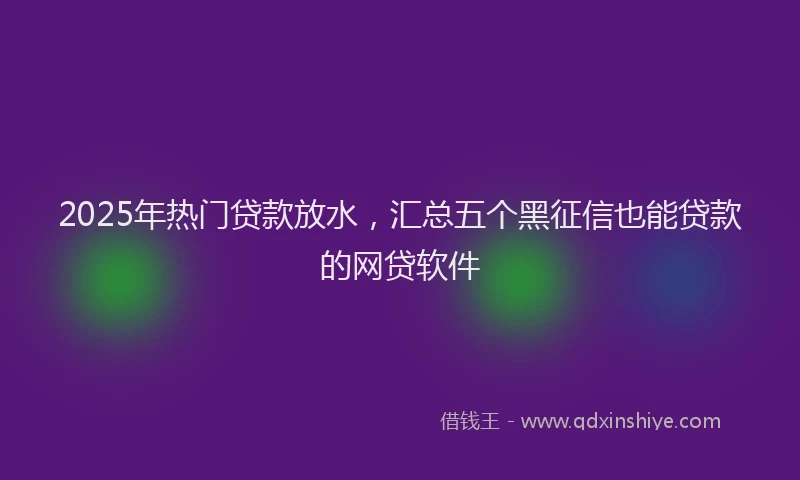 2025年热门贷款放水，汇总五个黑征信也能贷款的网贷软件