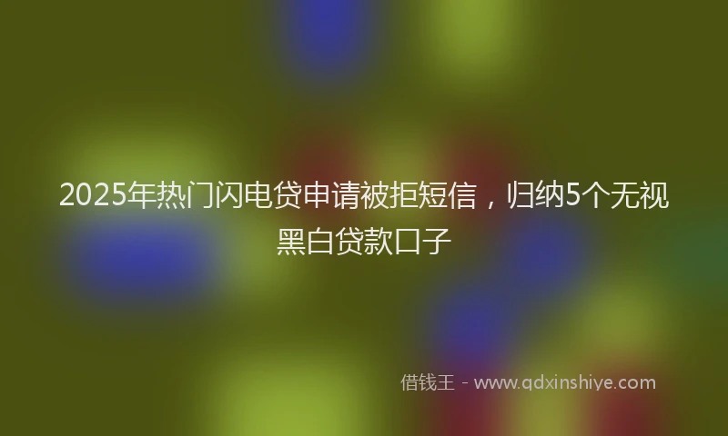 2025年热门闪电贷申请被拒短信，归纳5个无视黑白贷款口子
