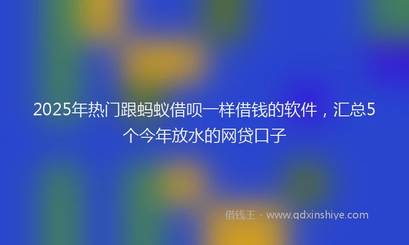 2025年热门跟蚂蚁借呗一样借钱的软件，汇总5个今年放水的网贷口子