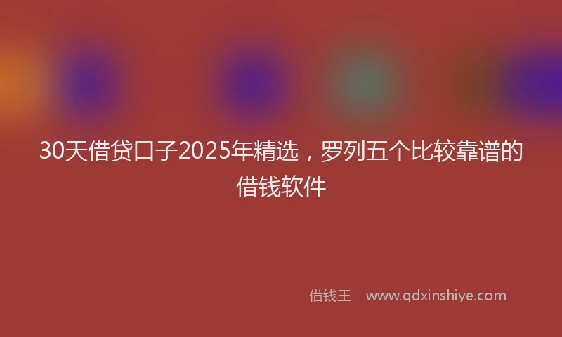 30天借贷口子2025年精选，罗列五个比较靠谱的借钱软件