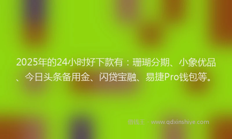 2025年的24小时好下款有：珊瑚分期、小象优品、今日头条备用金、闪贷宝融、易捷Pro钱包等。