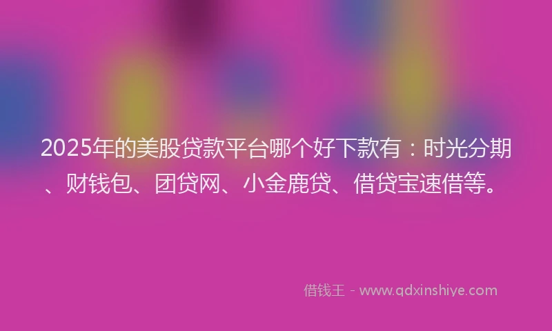 2025年的美股贷款平台哪个好下款有：时光分期、财钱包、团贷网、小金鹿贷、借贷宝速借等。