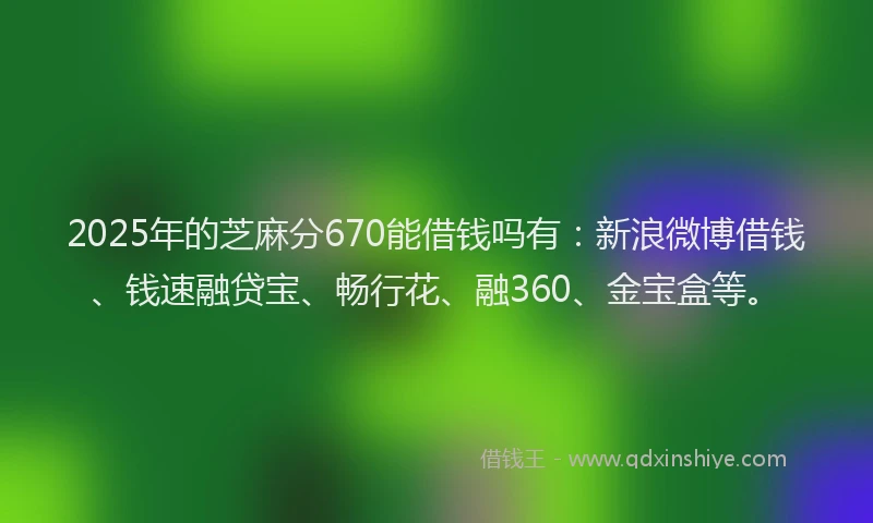 2025年的芝麻分670能借钱吗有：新浪微博借钱、钱速融贷宝、畅行花、融360、金宝盒等。
