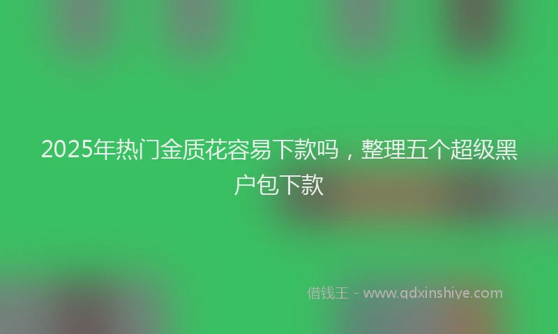 2025年热门金质花容易下款吗，整理五个超级黑户包下款