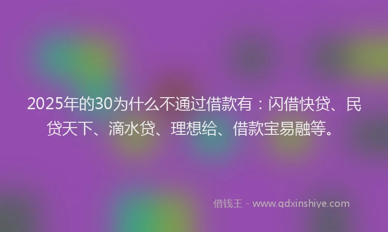 2025年的30为什么不通过借款有：闪借快贷、民贷天下、滴水贷、理想给、借款宝易融等。