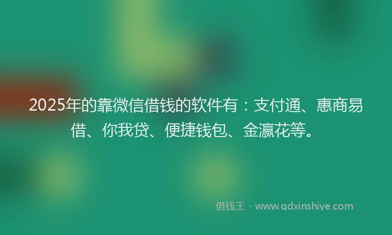 2025年的靠微信借钱的软件有：支付通、惠商易借、你我贷、便捷钱包、金瀛花等。