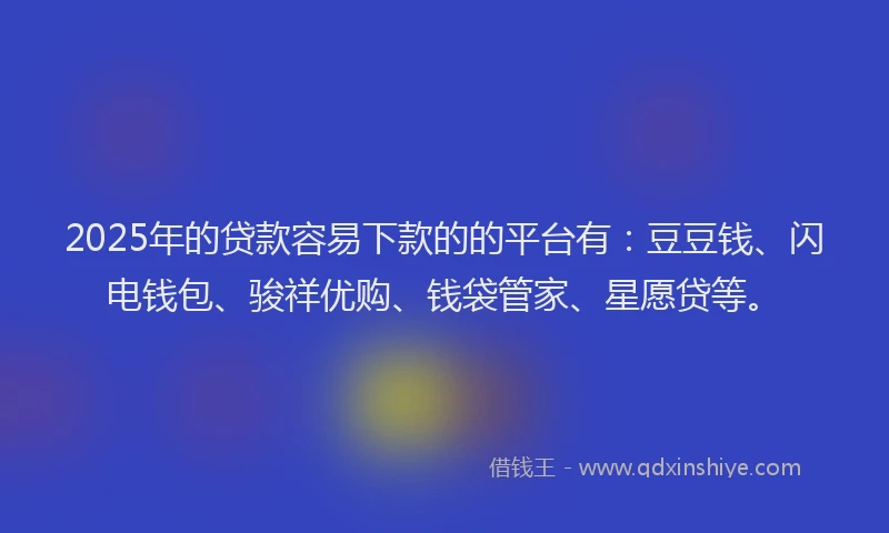 2025年的贷款容易下款的的平台有：豆豆钱、闪电钱包、骏祥优购、钱袋管家、星愿贷等。