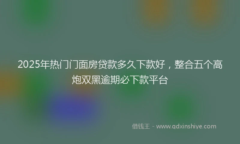 2025年热门门面房贷款多久下款好，整合五个高炮双黑逾期必下款平台