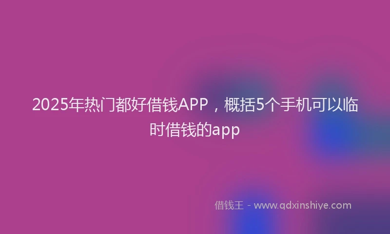 2025年热门都好借钱APP，概括5个手机可以临时借钱的app