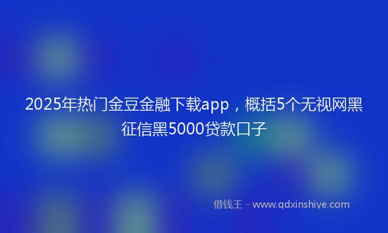 2025年热门金豆金融下载app，概括5个无视网黑征信黑5000贷款口子
