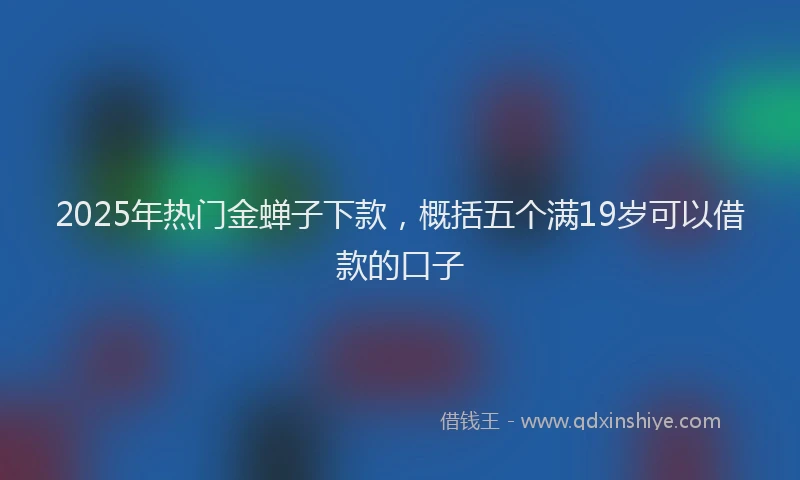 2025年热门金蝉子下款，概括五个满19岁可以借款的口子