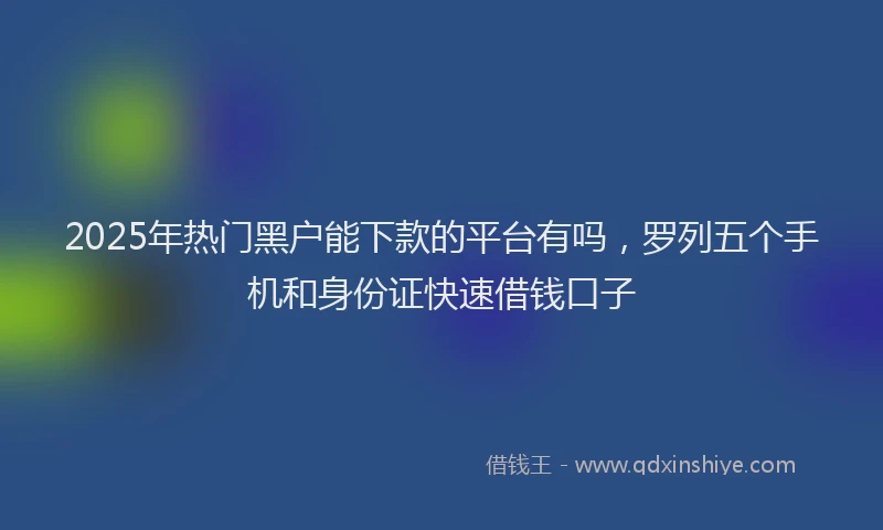 2025年热门黑户能下款的平台有吗，罗列五个手机和身份证快速借钱口子