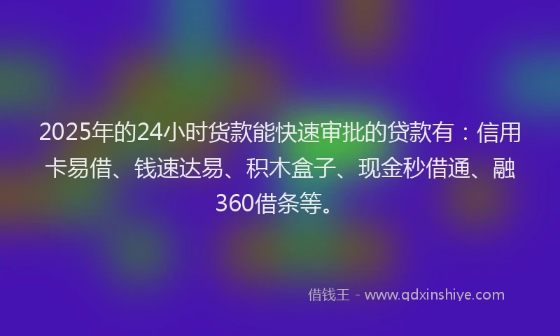 2025年的24小时货款能快速审批的贷款有：信用卡易借、钱速达易、积木盒子、现金秒借通、融360借条等。