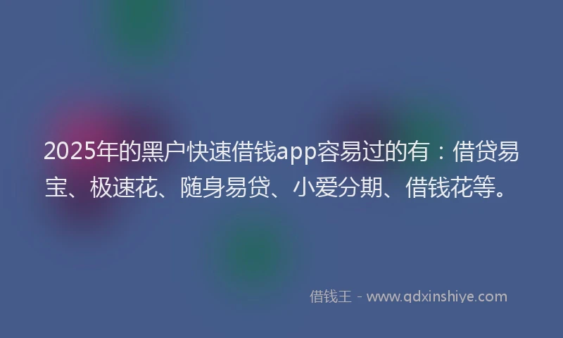 2025年的黑户快速借钱app容易过的有：借贷易宝、极速花、随身易贷、小爱分期、借钱花等。