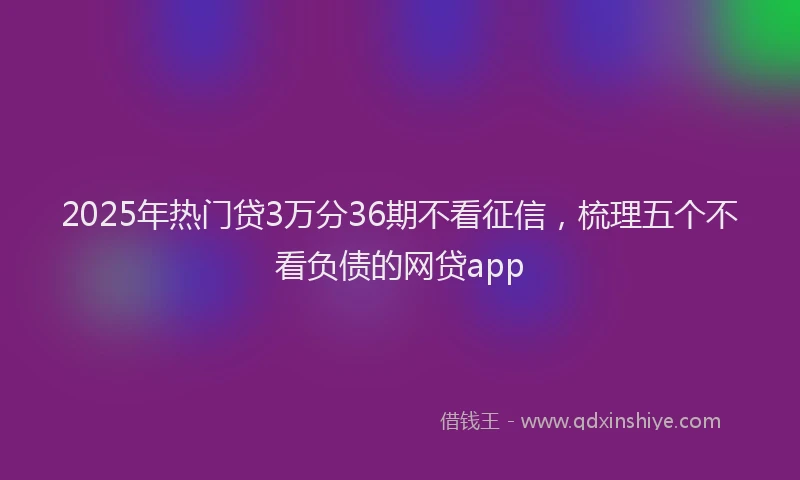 2025年热门贷3万分36期不看征信，梳理五个不看负债的网贷app