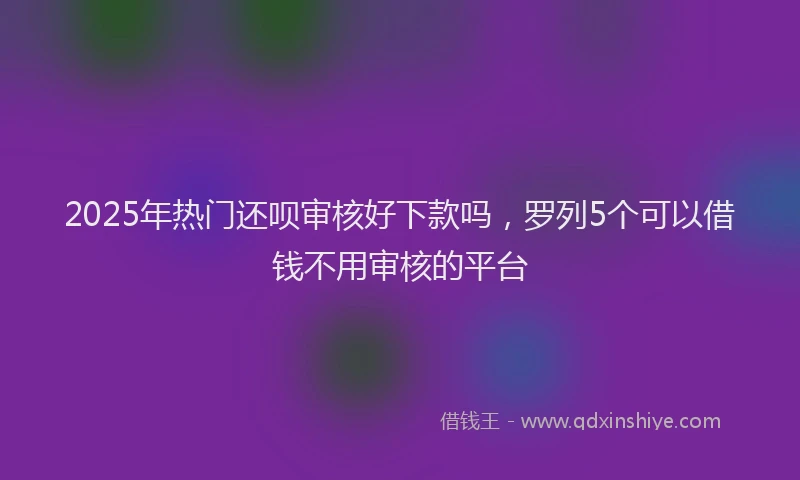 2025年热门还呗审核好下款吗，罗列5个可以借钱不用审核的平台