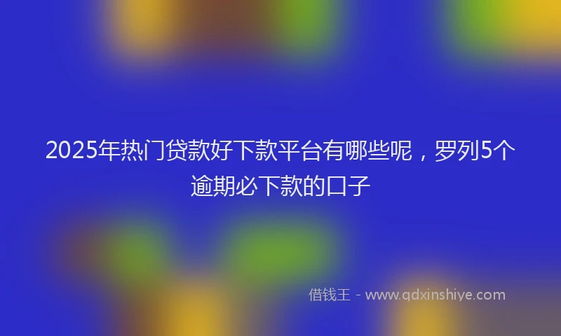 2025年热门贷款好下款平台有哪些呢，罗列5个逾期必下款的口子