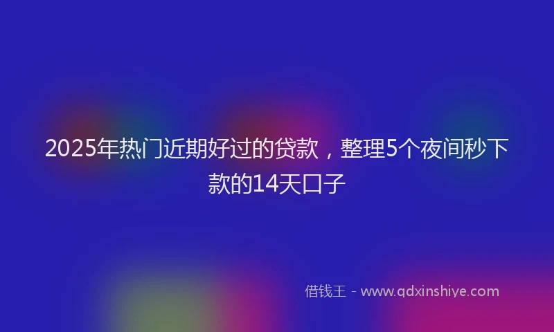 2025年热门近期好过的贷款，整理5个夜间秒下款的14天口子